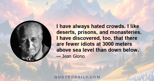 I have always hated crowds. I like deserts, prisons, and monasteries. I have discovered, too, that there are fewer idiots at 3000 meters above sea level than down below.