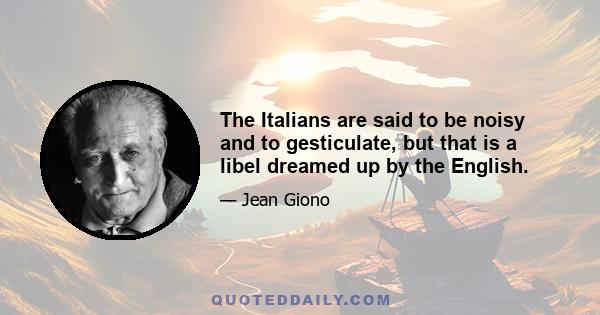 The Italians are said to be noisy and to gesticulate, but that is a libel dreamed up by the English.