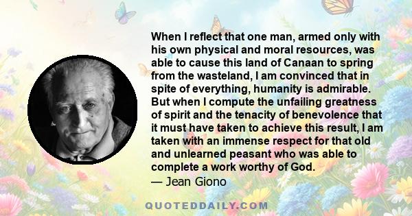 When I reflect that one man, armed only with his own physical and moral resources, was able to cause this land of Canaan to spring from the wasteland, I am convinced that in spite of everything, humanity is admirable.