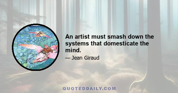 An artist must smash down the systems that domesticate the mind.