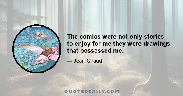 The comics were not only stories to enjoy for me they were drawings that possessed me.