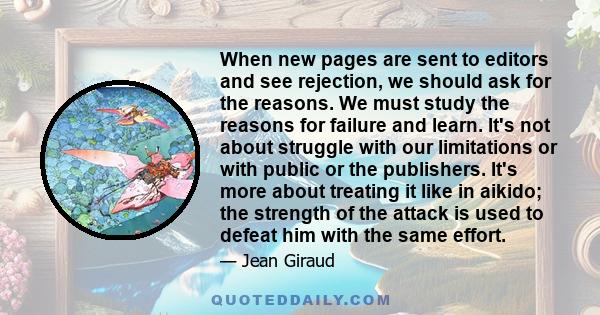 When new pages are sent to editors and see rejection, we should ask for the reasons. We must study the reasons for failure and learn. It's not about struggle with our limitations or with public or the publishers. It's