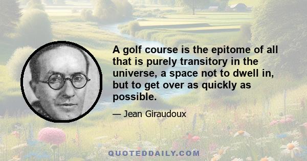 A golf course is the epitome of all that is purely transitory in the universe, a space not to dwell in, but to get over as quickly as possible.