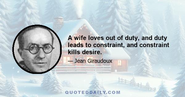 A wife loves out of duty, and duty leads to constraint, and constraint kills desire.