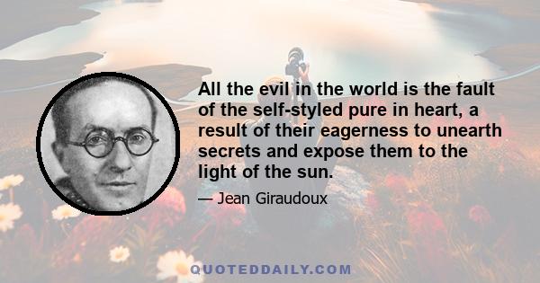 All the evil in the world is the fault of the self-styled pure in heart, a result of their eagerness to unearth secrets and expose them to the light of the sun.