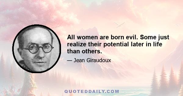 All women are born evil. Some just realize their potential later in life than others.