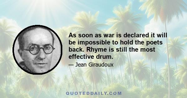 As soon as war is declared it will be impossible to hold the poets back. Rhyme is still the most effective drum.