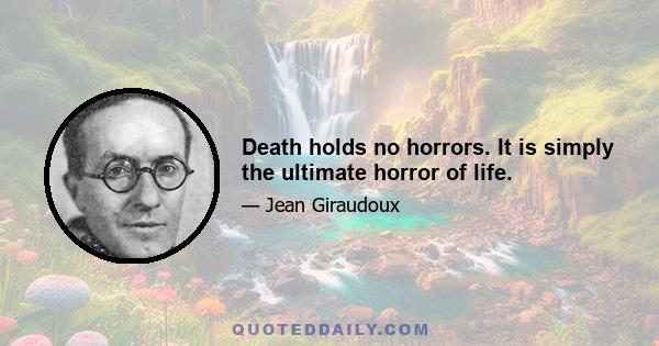 Death holds no horrors. It is simply the ultimate horror of life.