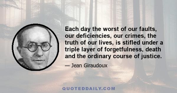 Each day the worst of our faults, our deficiencies, our crimes, the truth of our lives, is stifled under a triple layer of forgetfulness, death and the ordinary course of justice.