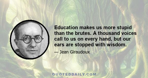 Education makes us more stupid than the brutes. A thousand voices call to us on every hand, but our ears are stopped with wisdom.