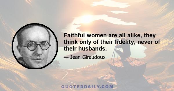 Faithful women are all alike, they think only of their fidelity, never of their husbands.