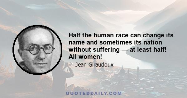 Half the human race can change its name and sometimes its nation without suffering — at least half! All women!