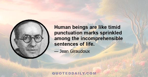 Human beings are like timid punctuation marks sprinkled among the incomprehensible sentences of life.