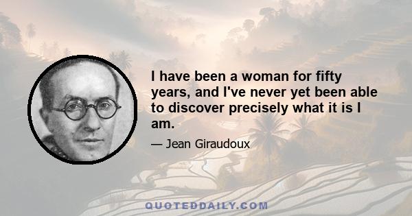 I have been a woman for fifty years, and I've never yet been able to discover precisely what it is I am.