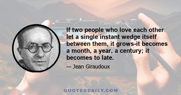 If two people who love each other let a single instant wedge itself between them, it grows-it becomes a month, a year, a century; it becomes to late.