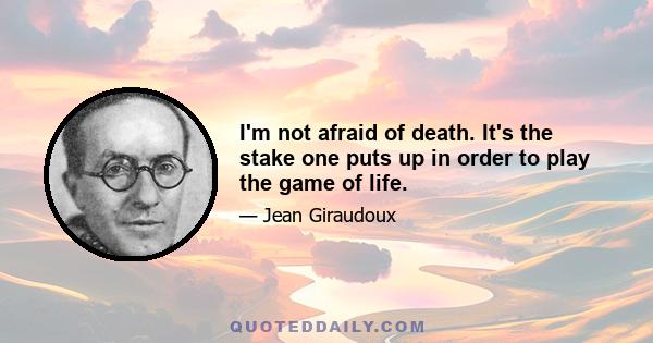 I'm not afraid of death. It's the stake one puts up in order to play the game of life.