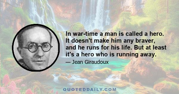 In war-time a man is called a hero. It doesn't make him any braver, and he runs for his life. But at least it's a hero who is running away.