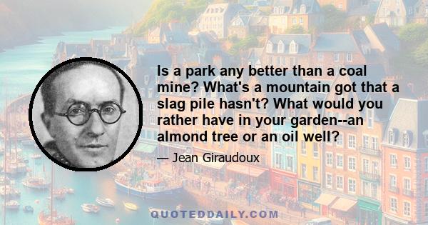 Is a park any better than a coal mine? What's a mountain got that a slag pile hasn't? What would you rather have in your garden--an almond tree or an oil well?