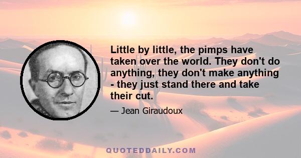 Little by little, the pimps have taken over the world. They don't do anything, they don't make anything - they just stand there and take their cut.