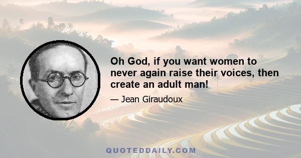 Oh God, if you want women to never again raise their voices, then create an adult man!