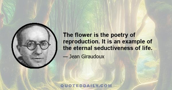 The flower is the poetry of reproduction. It is an example of the eternal seductiveness of life.