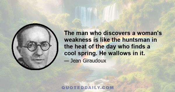 The man who discovers a woman's weakness is like the huntsman in the heat of the day who finds a cool spring. He wallows in it.