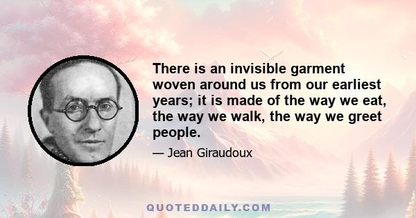 There is an invisible garment woven around us from our earliest years; it is made of the way we eat, the way we walk, the way we greet people.