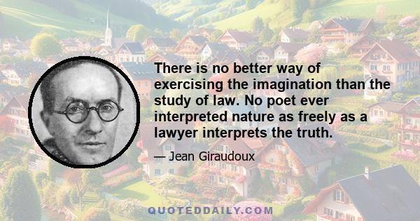 There is no better way of exercising the imagination than the study of law. No poet ever interpreted nature as freely as a lawyer interprets the truth.