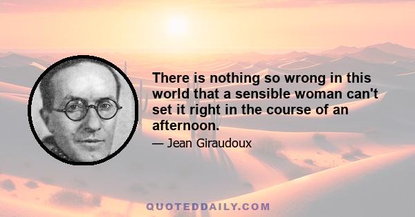 There is nothing so wrong in this world that a sensible woman can't set it right in the course of an afternoon.