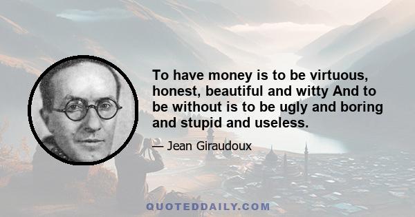 To have money is to be virtuous, honest, beautiful and witty And to be without is to be ugly and boring and stupid and useless.