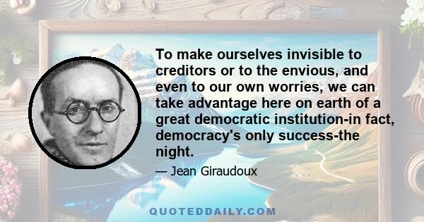 To make ourselves invisible to creditors or to the envious, and even to our own worries, we can take advantage here on earth of a great democratic institution-in fact, democracy's only success-the night.