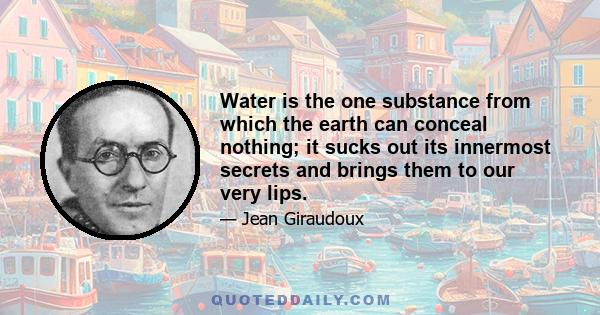 Water is the one substance from which the earth can conceal nothing; it sucks out its innermost secrets and brings them to our very lips.