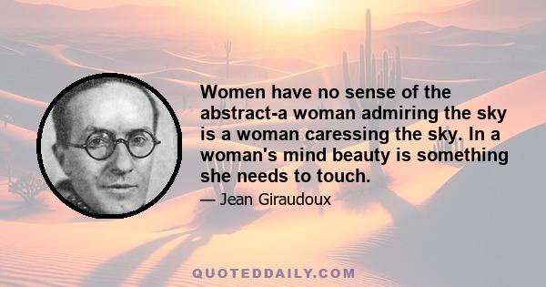 Women have no sense of the abstract-a woman admiring the sky is a woman caressing the sky. In a woman's mind beauty is something she needs to touch.