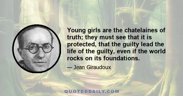 Young girls are the chatelaines of truth; they must see that it is protected, that the guilty lead the life of the guilty, even if the world rocks on its foundations.