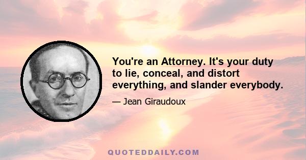 You're an Attorney. It's your duty to lie, conceal, and distort everything, and slander everybody.