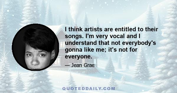 I think artists are entitled to their songs. I'm very vocal and I understand that not everybody's gonna like me; it's not for everyone.