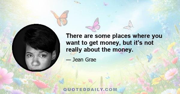 There are some places where you want to get money, but it's not really about the money.