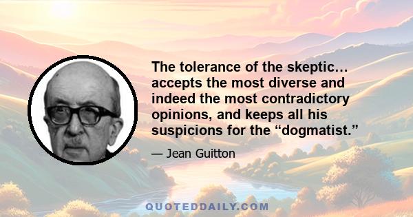 The tolerance of the skeptic… accepts the most diverse and indeed the most contradictory opinions, and keeps all his suspicions for the “dogmatist.”