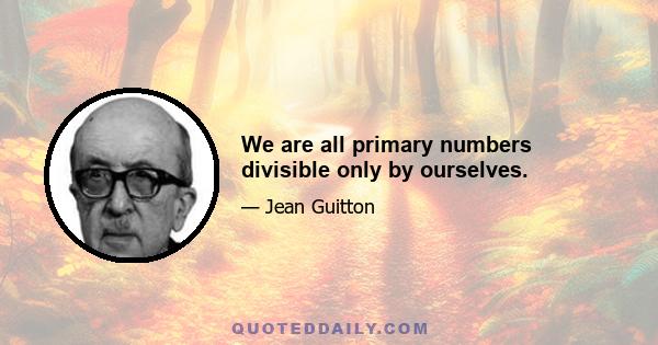 We are all primary numbers divisible only by ourselves.