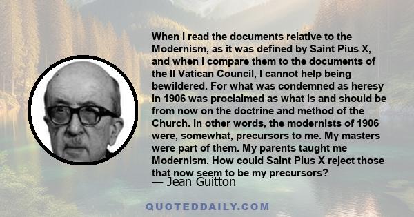 When I read the documents relative to the Modernism, as it was defined by Saint Pius X, and when I compare them to the documents of the II Vatican Council, I cannot help being bewildered. For what was condemned as