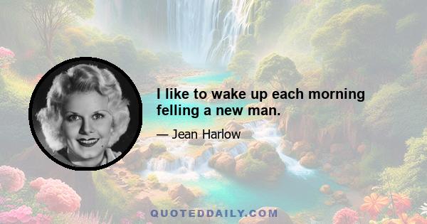 I like to wake up each morning felling a new man.