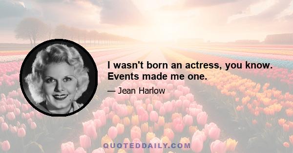 I wasn't born an actress, you know. Events made me one.