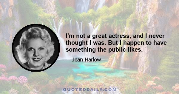 I'm not a great actress, and I never thought I was. But I happen to have something the public likes.