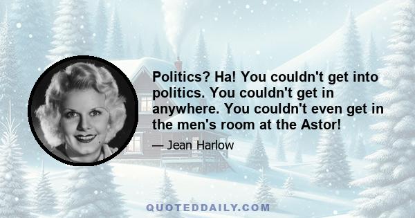 Politics? Ha! You couldn't get into politics. You couldn't get in anywhere. You couldn't even get in the men's room at the Astor!