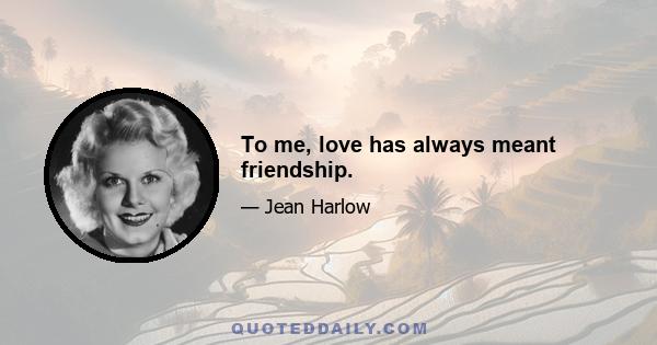 To me, love has always meant friendship.