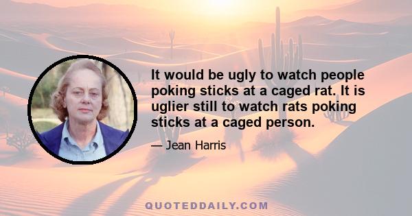 It would be ugly to watch people poking sticks at a caged rat. It is uglier still to watch rats poking sticks at a caged person.