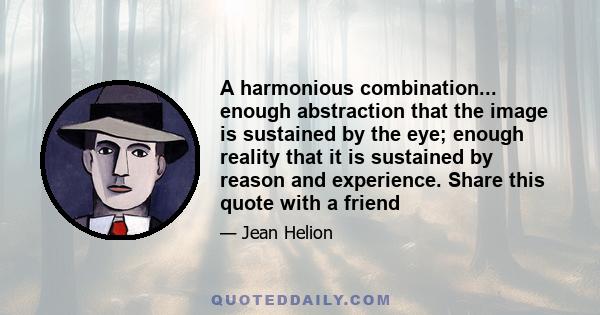 A harmonious combination... enough abstraction that the image is sustained by the eye; enough reality that it is sustained by reason and experience. Share this quote with a friend