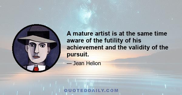 A mature artist is at the same time aware of the futility of his achievement and the validity of the pursuit.