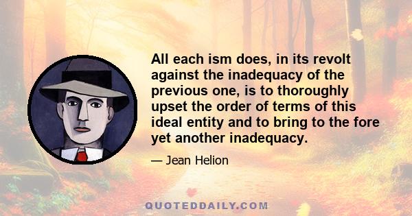 All each ism does, in its revolt against the inadequacy of the previous one, is to thoroughly upset the order of terms of this ideal entity and to bring to the fore yet another inadequacy.