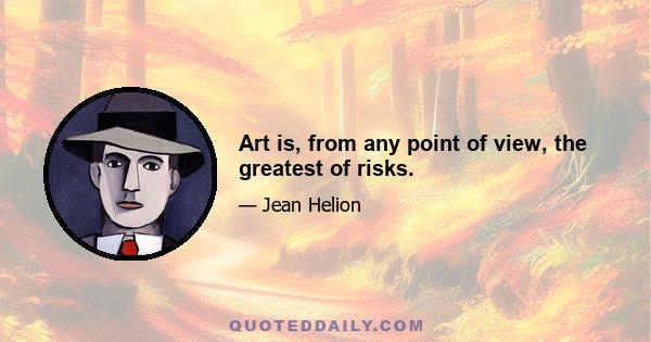 Art is, from any point of view, the greatest of risks.